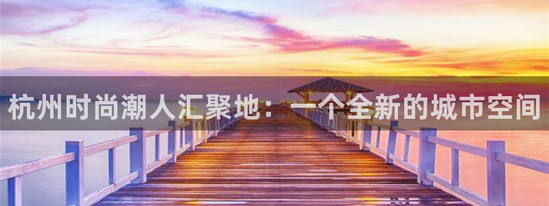 星娱乐欧嘉78778：杭州时尚潮人汇聚地