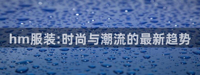 星欧娱乐是正规平台吗：hm服装:时尚与潮